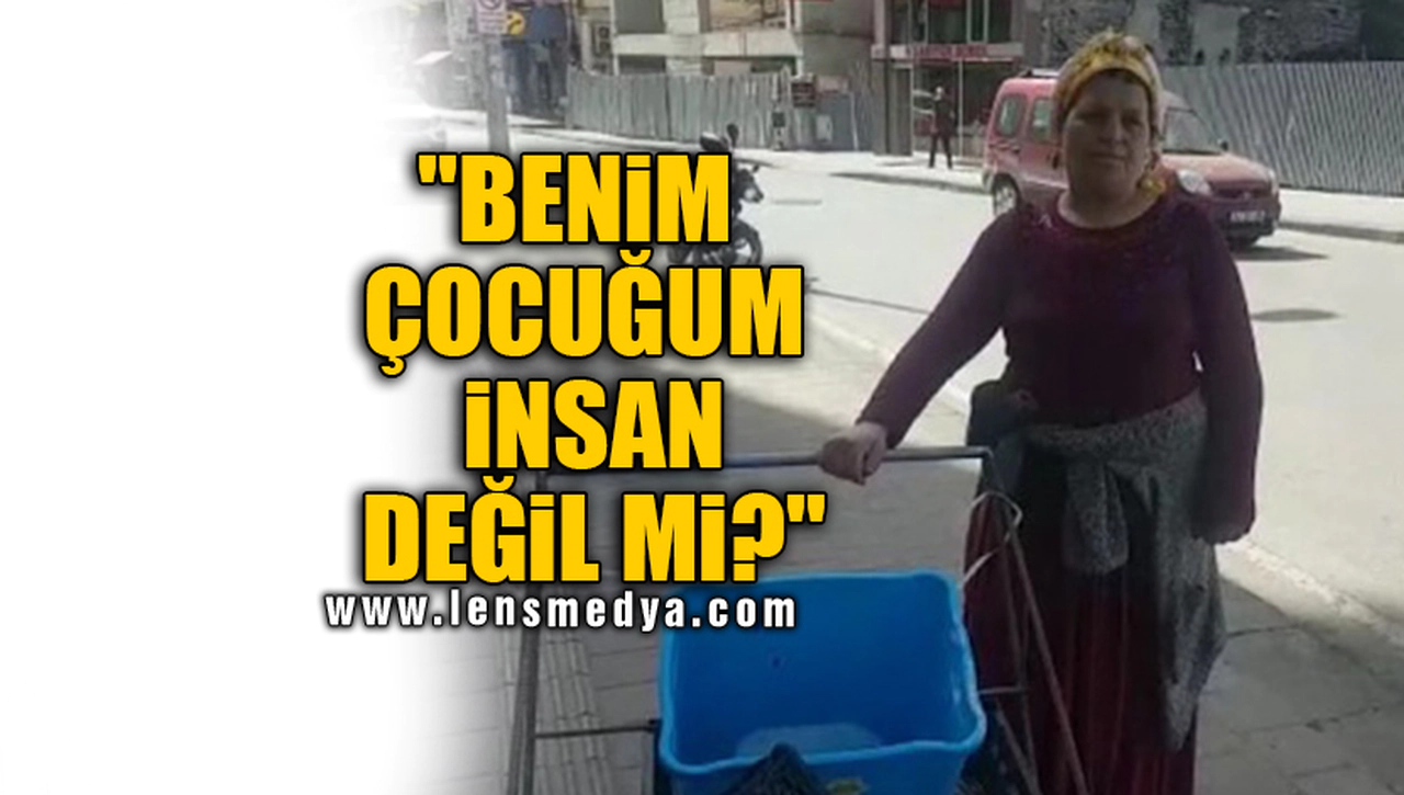 "BENİM ÇOCUĞUM İNSAN DEĞİL Mİ?"