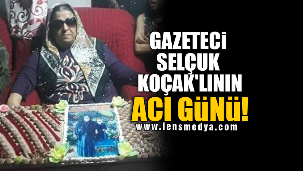 GAZETECİ SELÇUK KOÇAK'LININ ACI GÜNÜ!