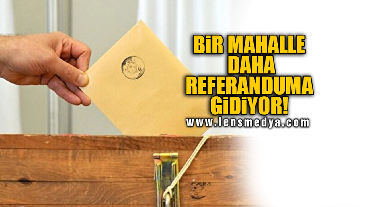 BİR MAHALLE DAHA REFERANDUMA GİDİYOR!