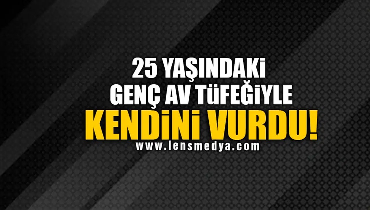 25 YAŞINDAKİ GENÇ AV TÜFEĞİYLE KENDİNİ VURDU!