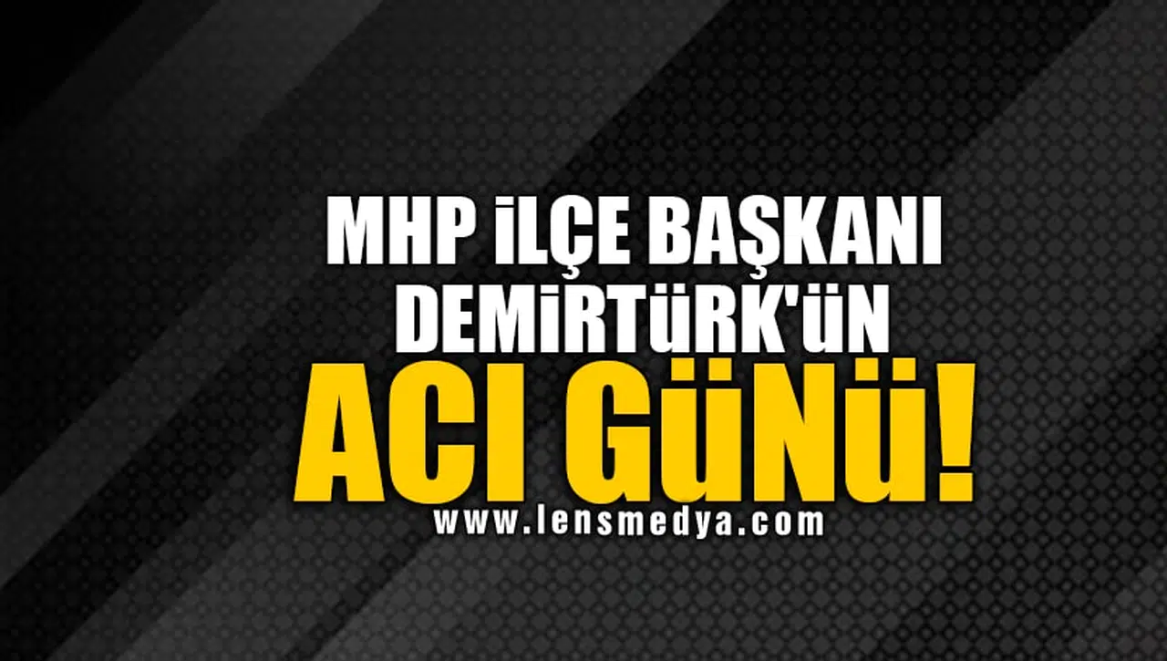 MHP İLÇE BAŞKANI DEMİRTÜRK'ÜN ACI GÜNÜ!