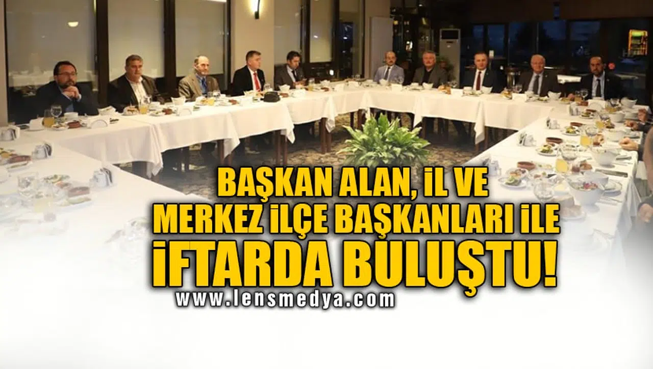 BAŞKAN ALAN, İL VE MERKEZ İLÇE BAŞKANLARI İLE İFTARDA BULUŞTU!