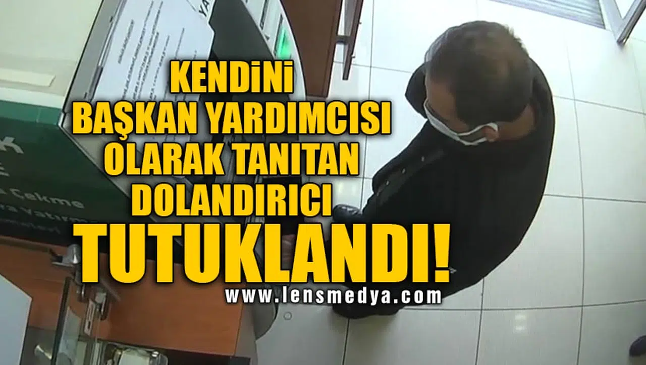 KENDİNİ BAŞKAN YARDIMCISI OLARAK TANITAN DOLANDIRICI TUTUKLANDI!