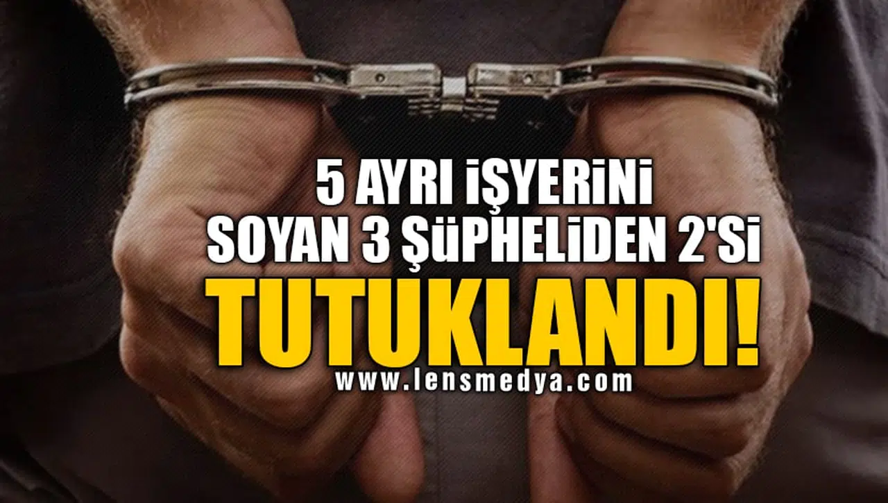 5 AYRI İŞYERİNİ SOYAN 3 ŞÜPHELİDEN 2'Sİ TUTUKLANDI!