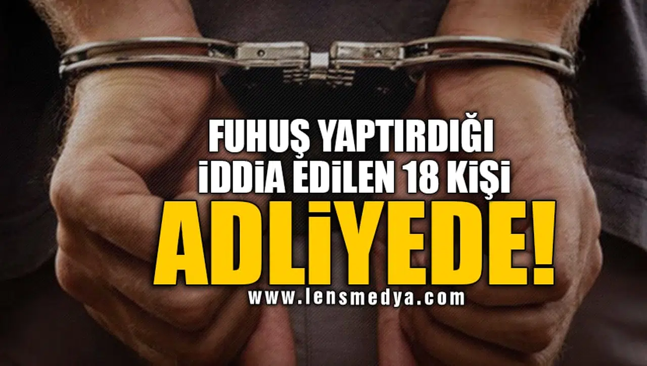 FUHUŞ YAPTIRDIĞI İDDİA EDİLEN 18 KİŞİ ADLİYEDE!