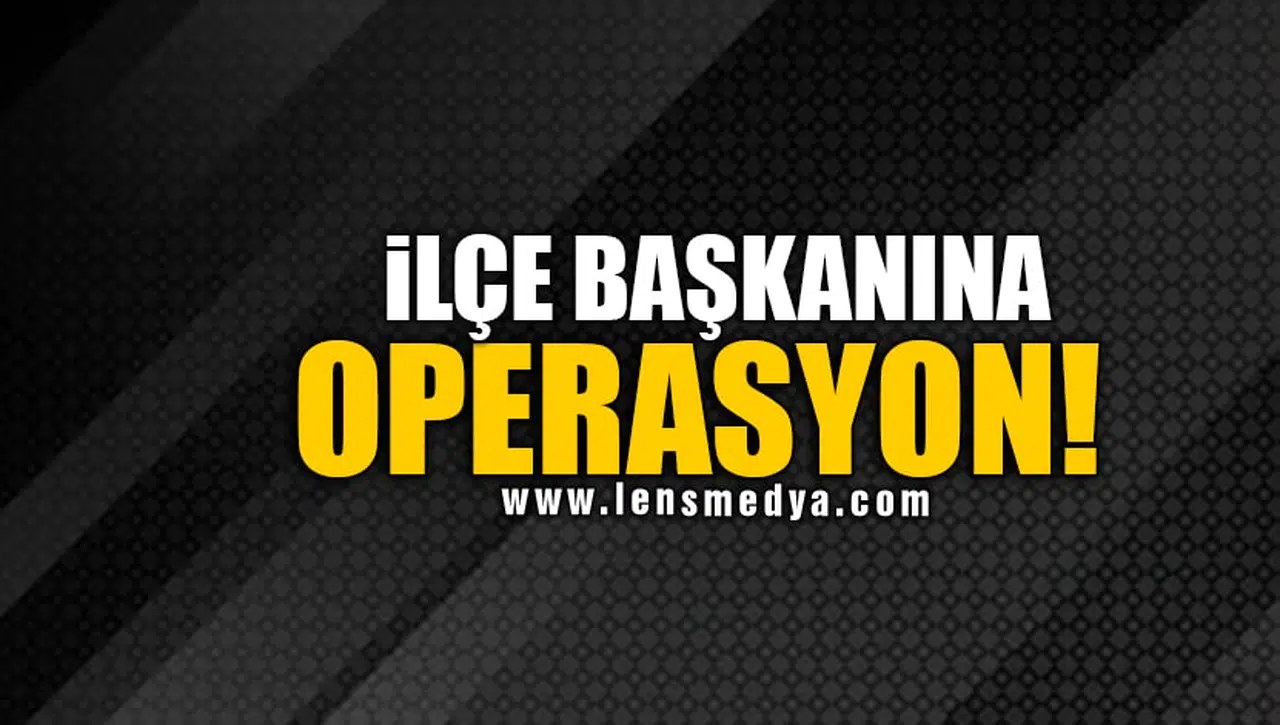İLÇE BAŞKANINA OPERASYON!