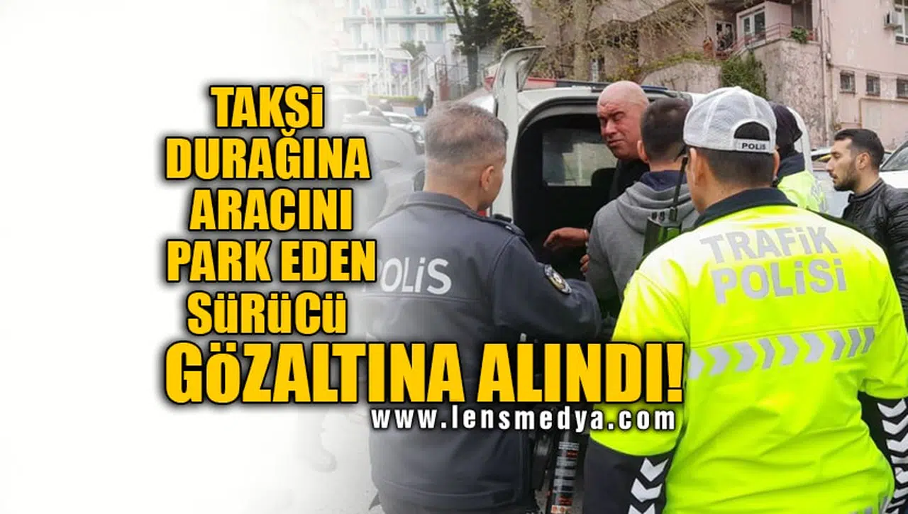 TAKSİ DURAĞINA ARACINI PARK EDEN SÜRÜCÜ GÖZALTINA ALINDI!