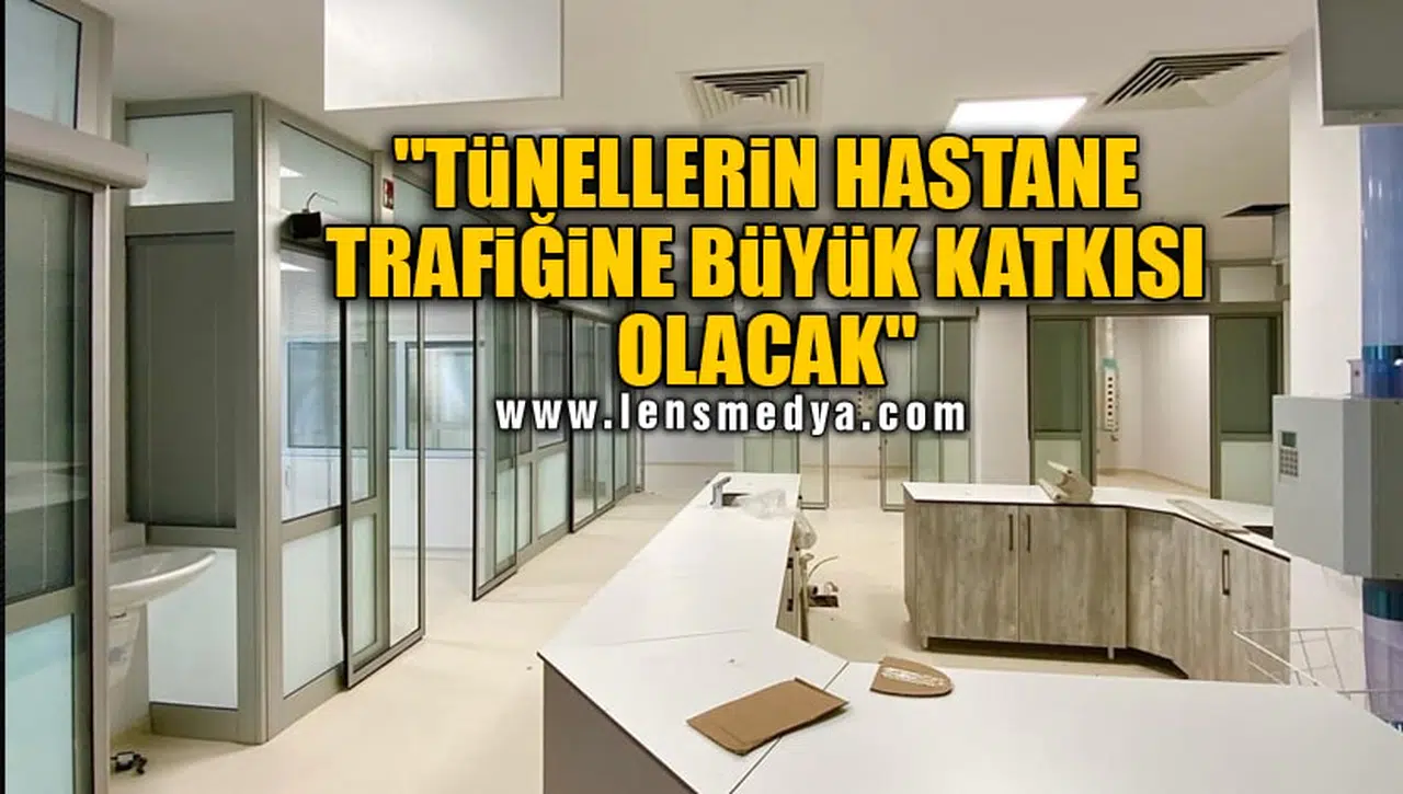 "TÜNELLERİN HASTANE TRAFİĞİNE BÜYÜK KATKISI OLACAK"