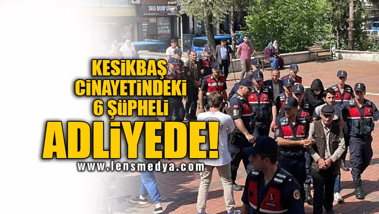 KESİKBAŞ CİNAYETİNDEKİ 6 ŞÜPHELİ ADLİYEDE!