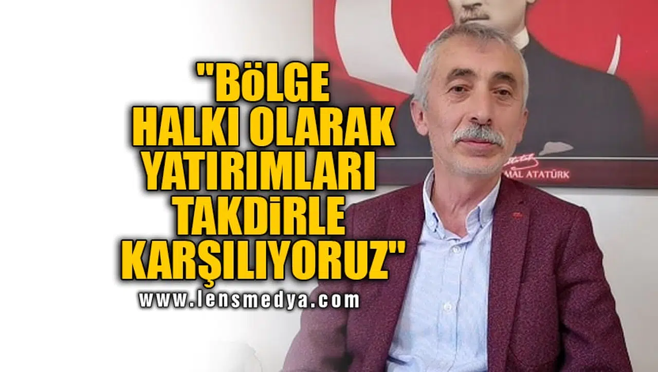 "BÖLGE HALKI OLARAK YATIRIMLARI TAKDİRLE KARŞILIYORUZ"