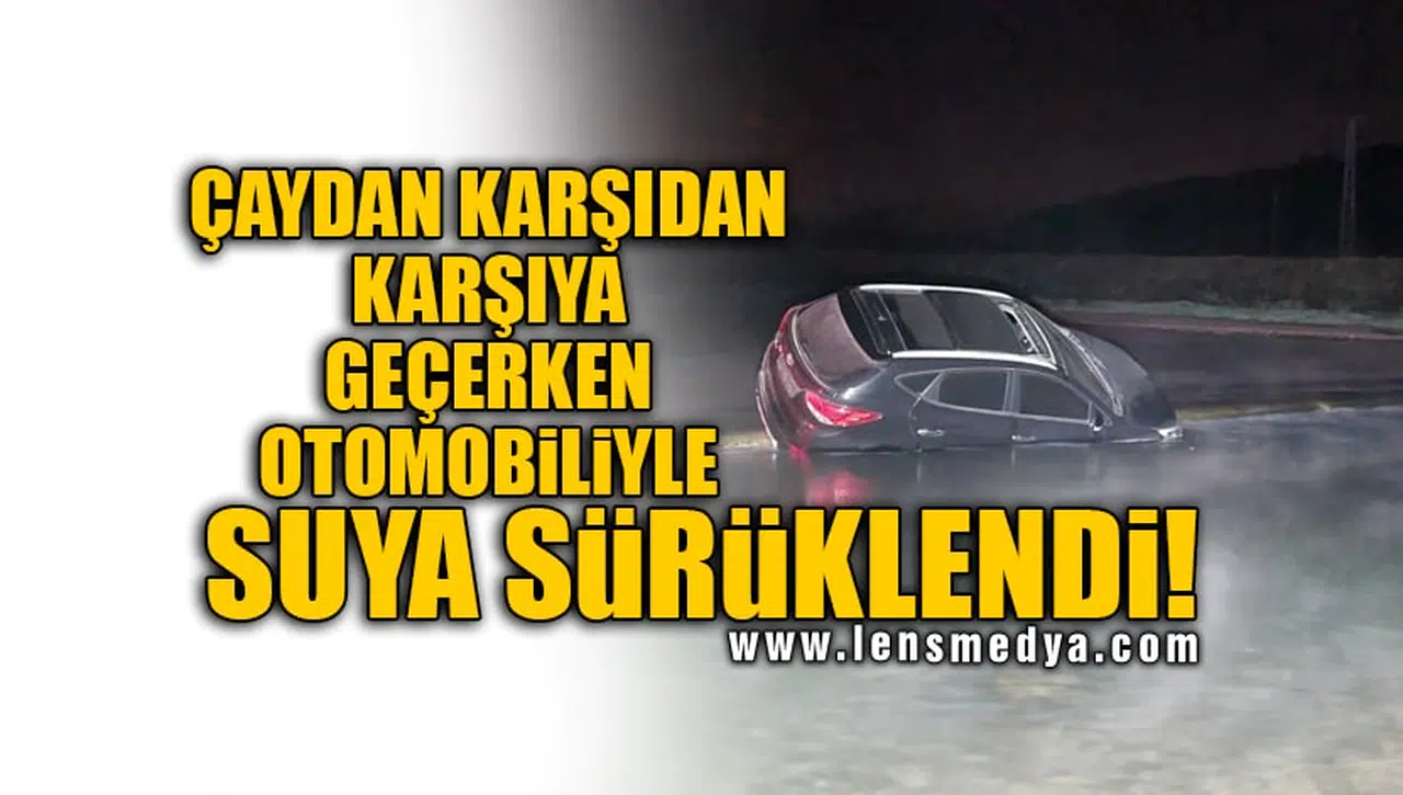 ÇAYDAN KARŞIDAN KARŞIYA GEÇERKEN OTOMOBİLİYLE SUYA SÜRÜKLENDİ!