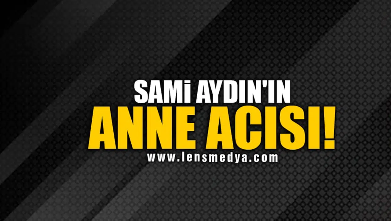 SAMİ AYDIN'IN ANNE ACISI!