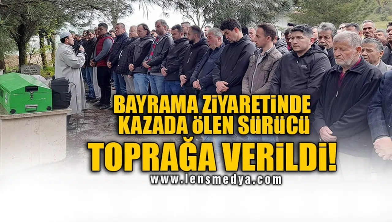 BAYRAMA ZİYARETİNDE KAZADA ÖLEN SÜRÜCÜ TOPRAĞA VERİLDİ!