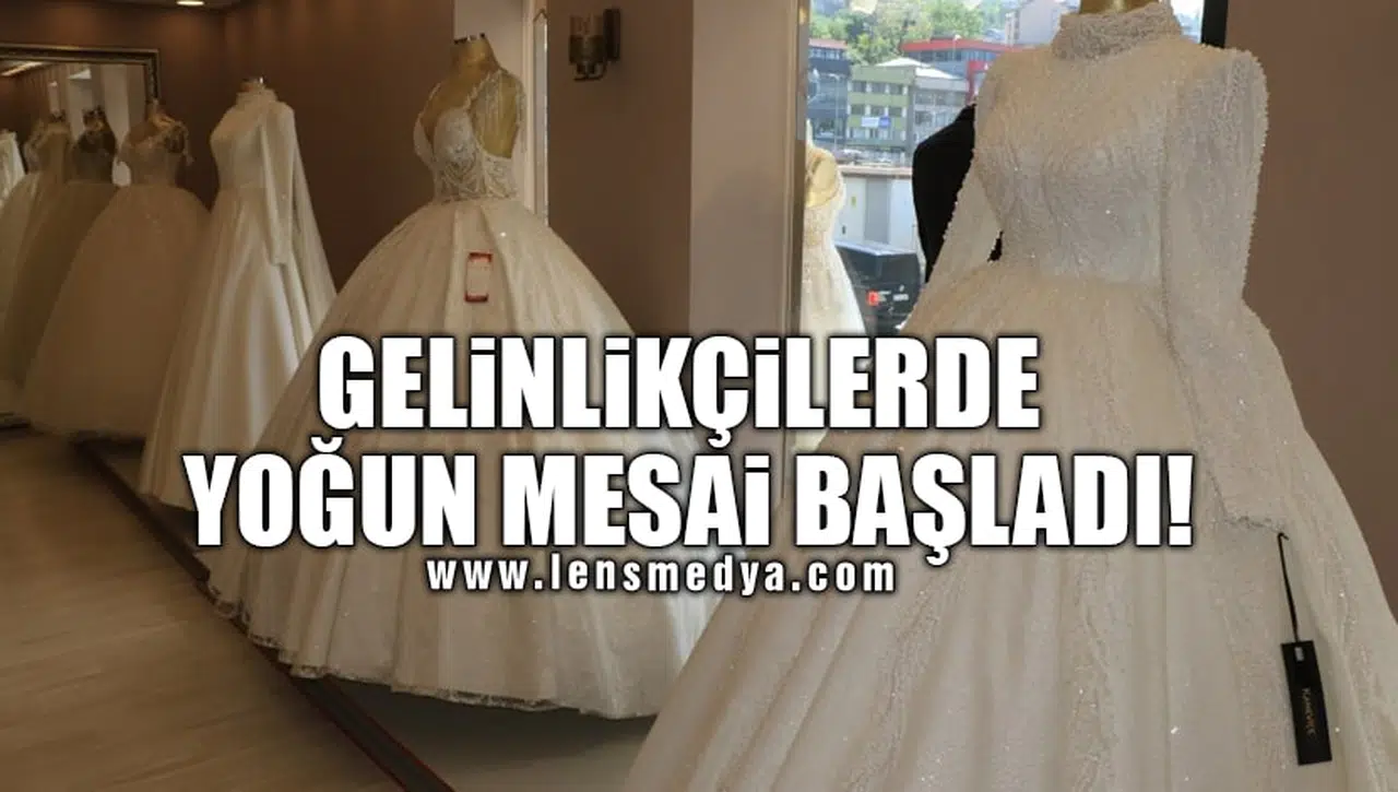 GELİNLİKÇİLERDE YOĞUN MESAİ BAŞLADI!