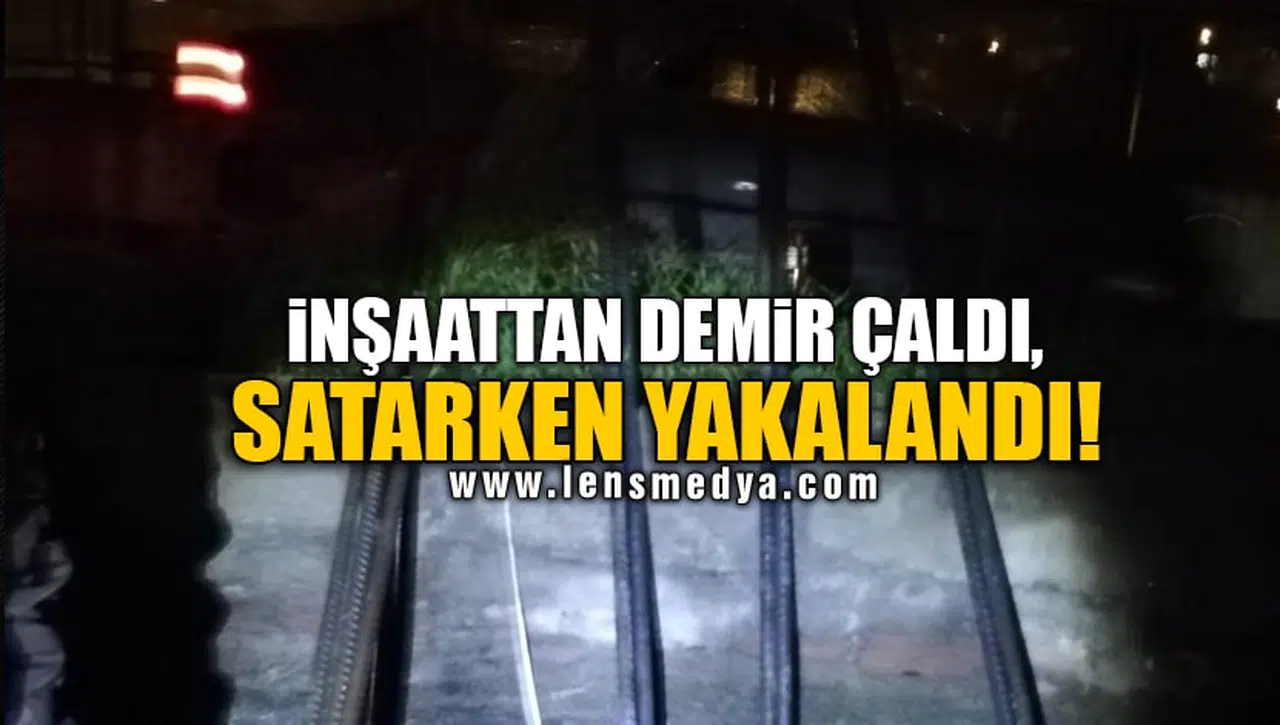 İNŞAATTAN DEMİR ÇALDI, SATARKEN YAKALANDI!