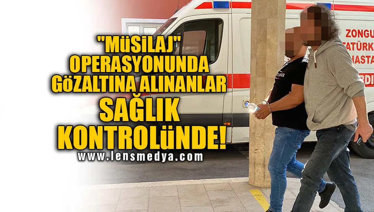 "MÜSİLAJ" OPERASYONUNDA GÖZALTINA ALINANLAR SAĞLIK KONTROLÜNDE!