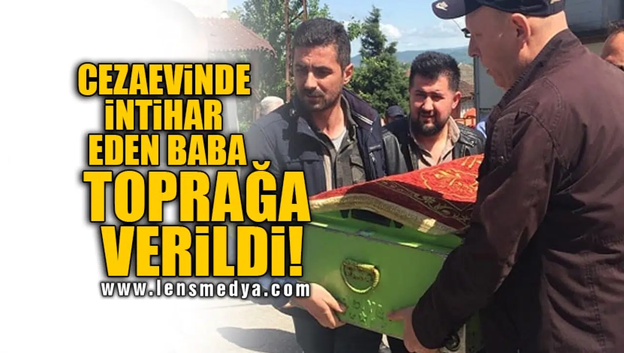 CEZAEVİNDE İNTİHAR EDEN BABA TOPRAĞA VERİLDİ!