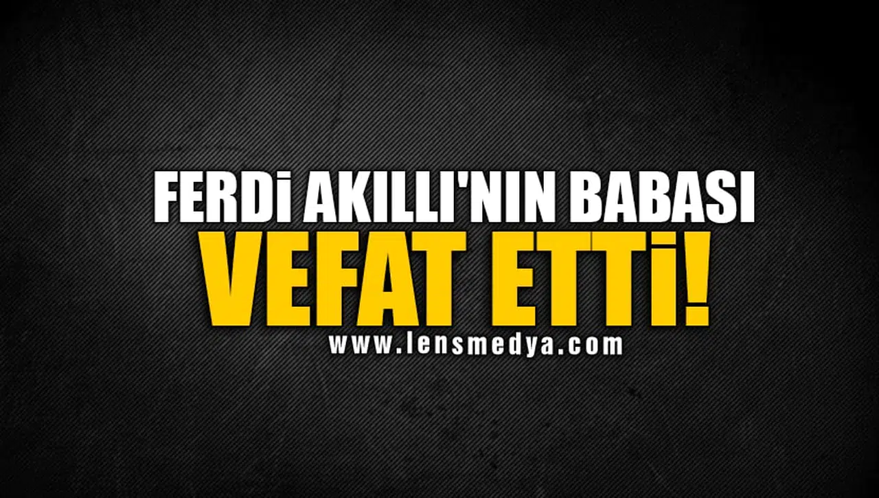 FERDİ AKILLI'NIN BABASI VEFAT ETTİ!