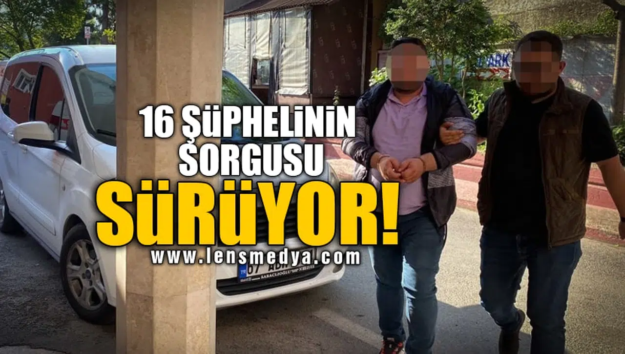 16 ŞÜPHELİNİN SORGUSU SÜRÜYOR!