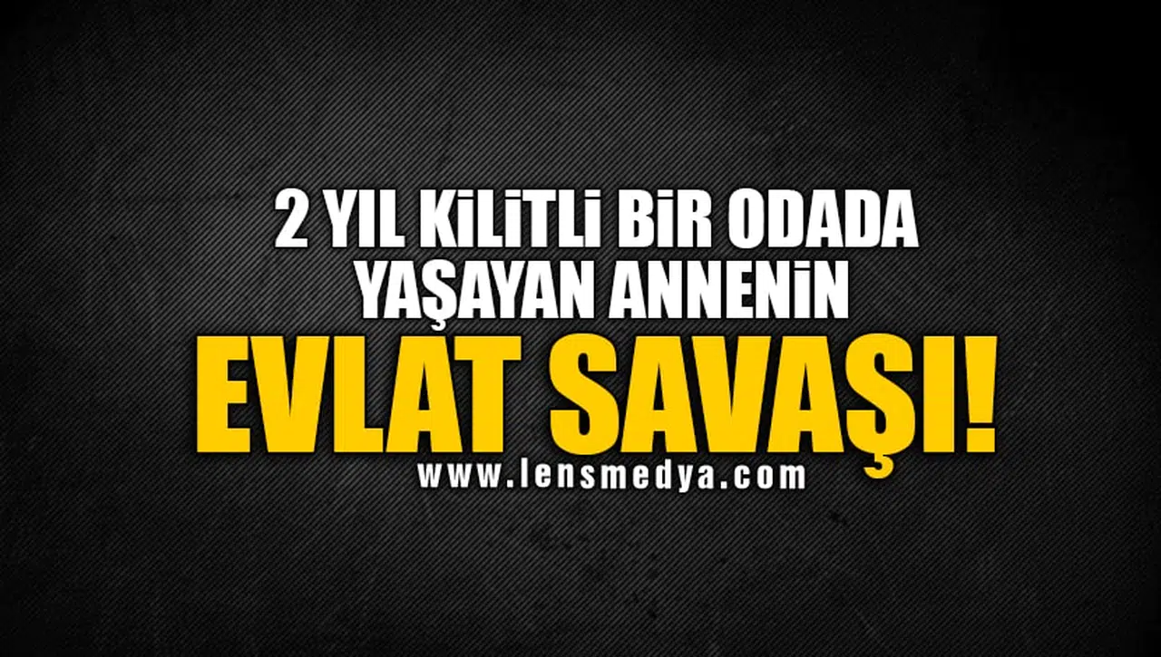 2 YIL KİLİTLİ BİR ODADA YAŞAYAN ANNENİN EVLAT SAVAŞI!