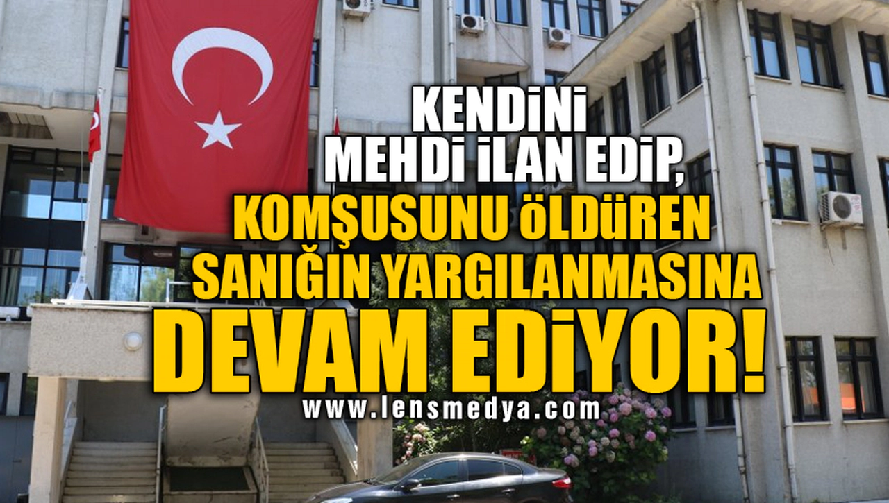 KENDİNİ MEHDİ İLAN EDİP, KOMŞUSUNU ÖLDÜREN SANIĞIN YARGILANMASINA DEVAM EDİYOR!