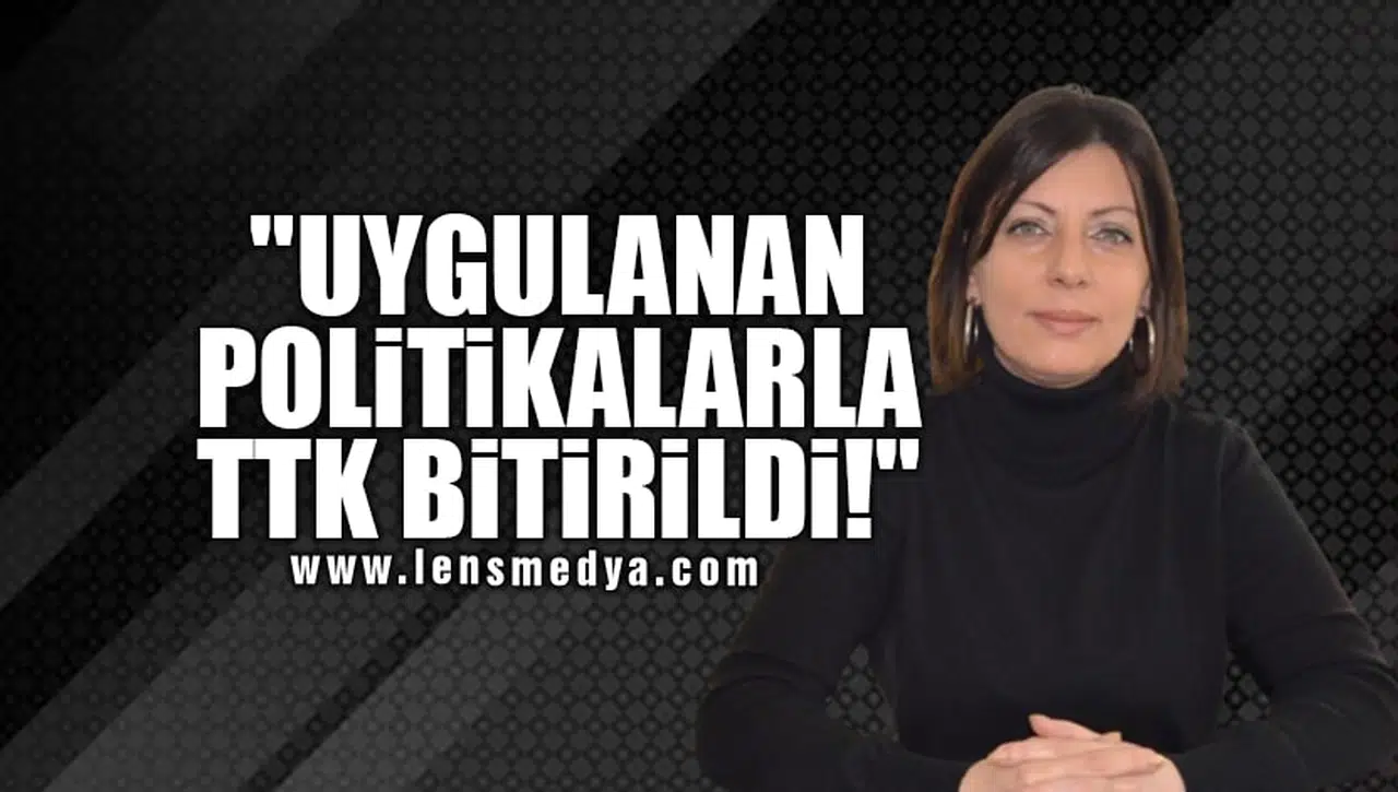 "UYGULANAN POLİTİKALARLA TTK BİTİRİLDİ!"