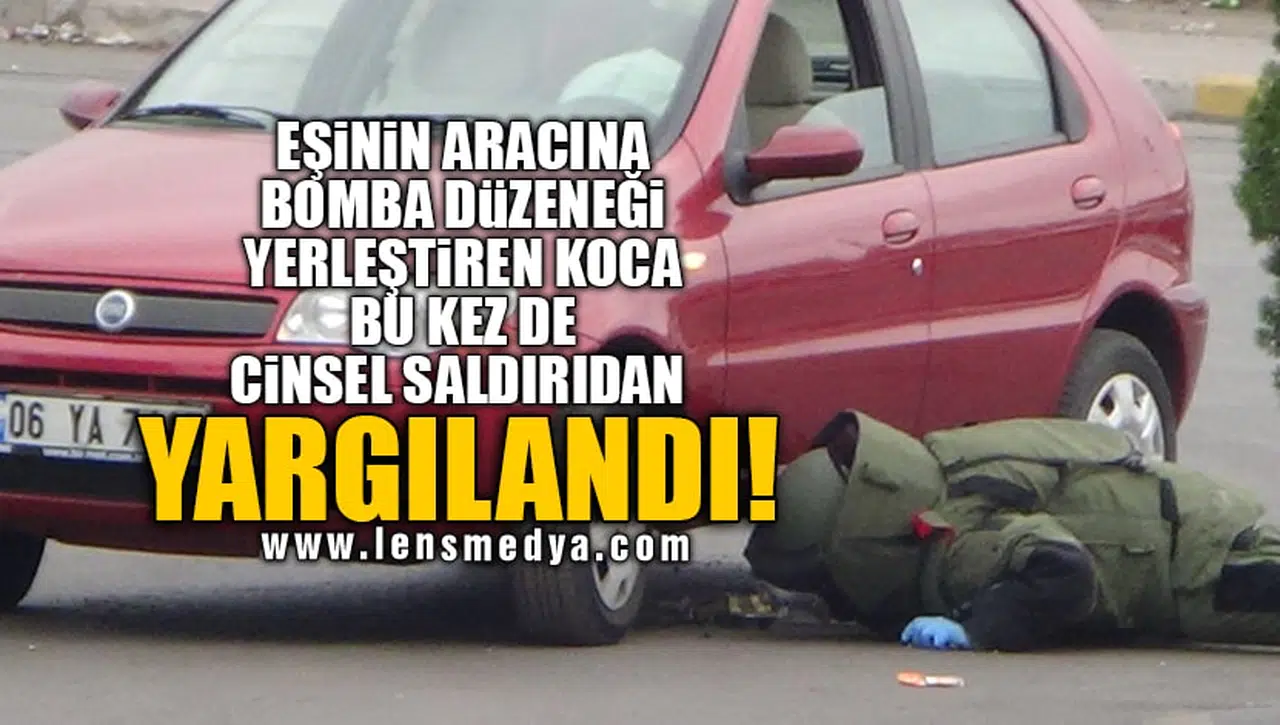 EŞİNİN ARACINA BOMBA DÜZENEĞİ YERLEŞTİREN KOCA BU KEZ DE CİNSEL SALDIRIDAN YARGILANDI!