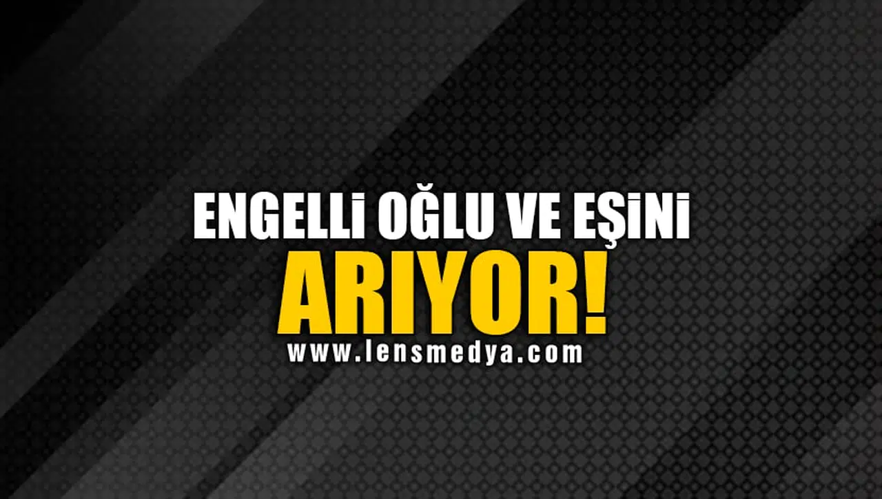 ENGELLİ OĞLU VE EŞİNİ ARIYOR!