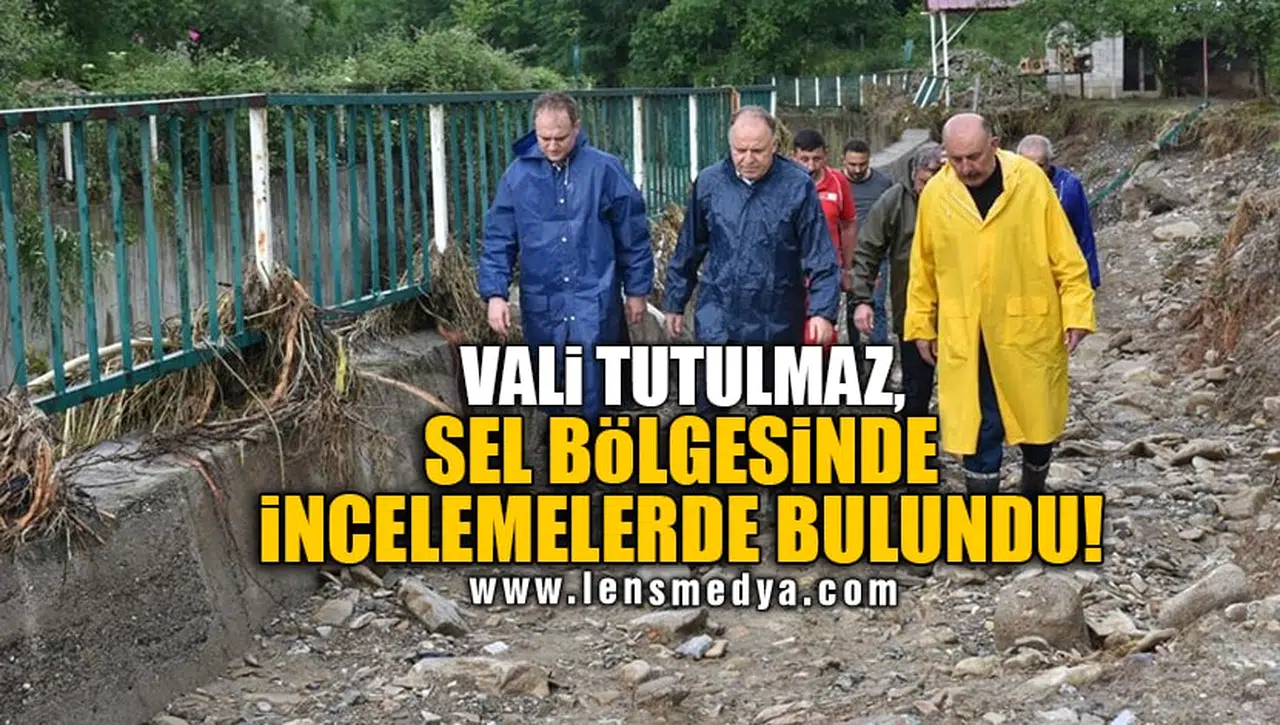 VALİ TUTULMAZ, SEL BÖLGESİNDE İNCELEMELERDE BULUNDU!