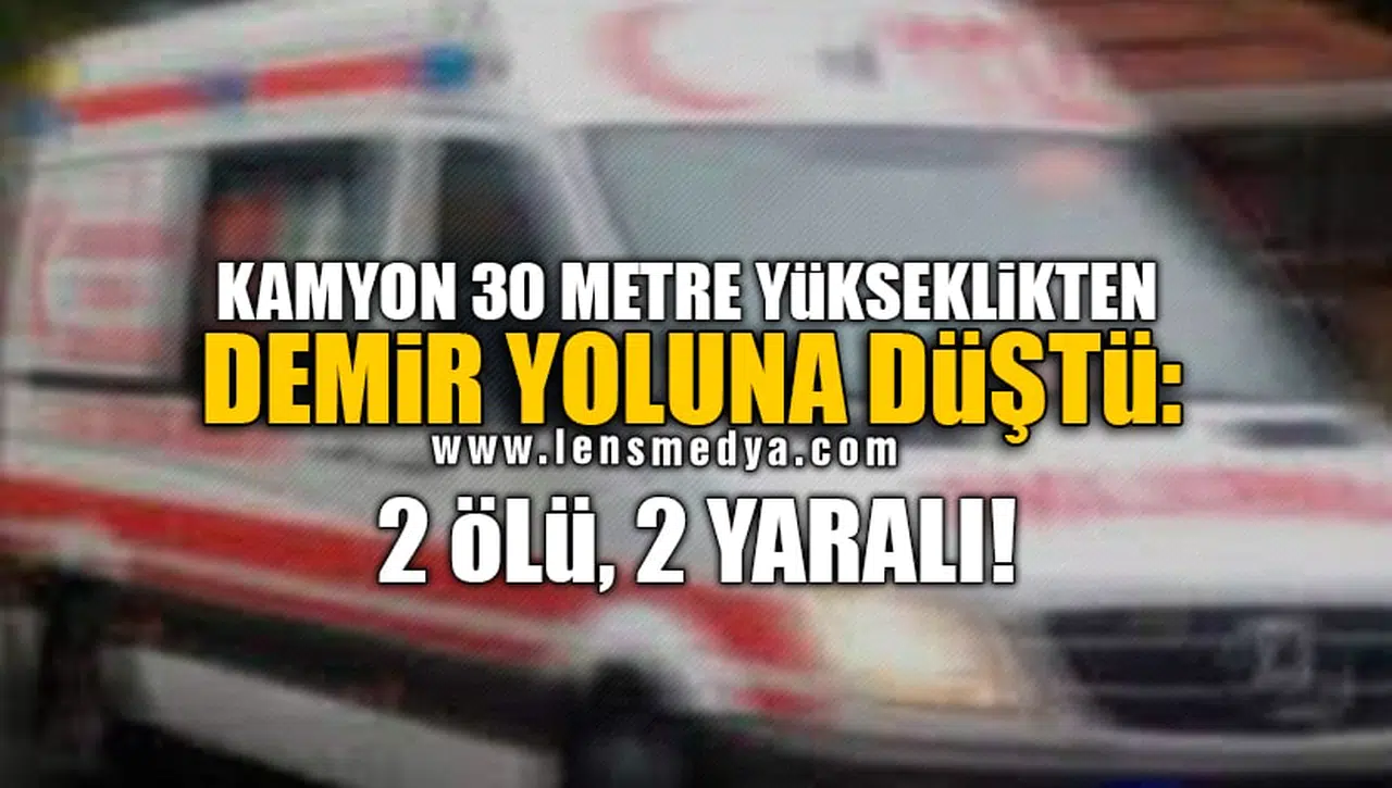 KAMYON 30 METRE YÜKSEKLİKTEN DEMİR YOLUNA DÜŞTÜ: 2 ÖLÜ, 2 YARALI!