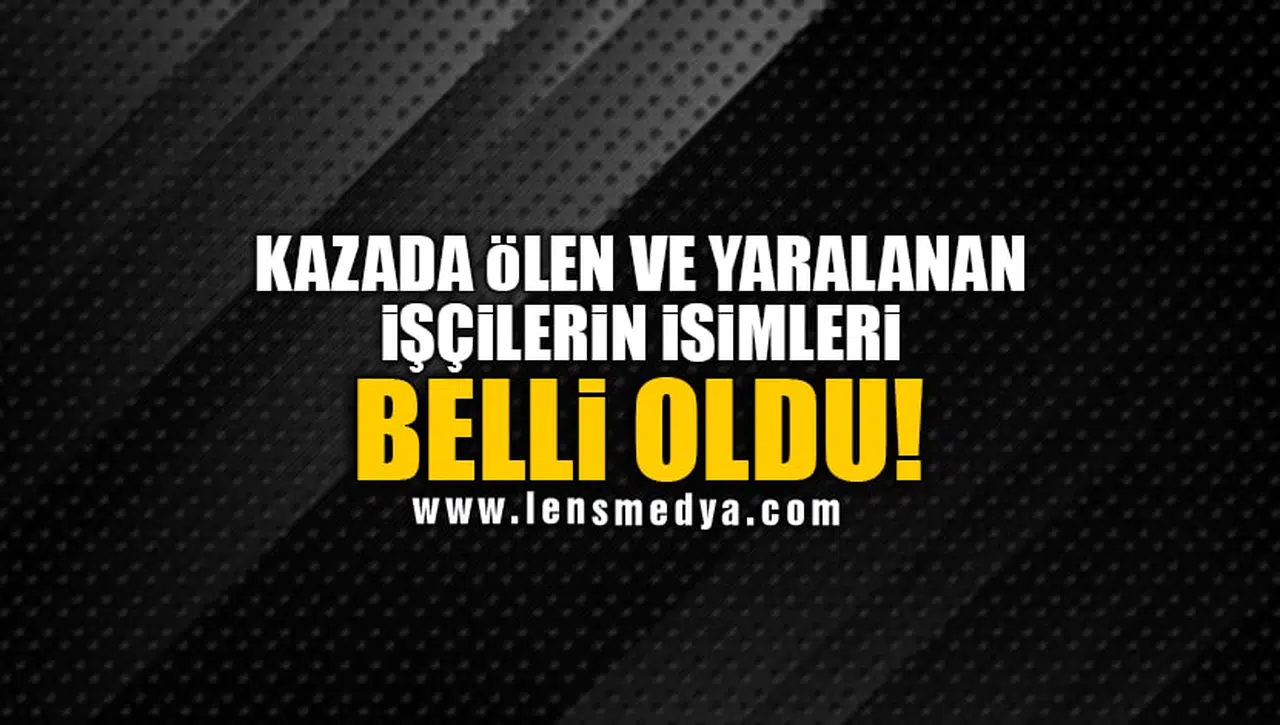 KAZADA ÖLEN VE YARALANAN İŞÇİLERİN İSİMLERİ BELLİ OLDU!