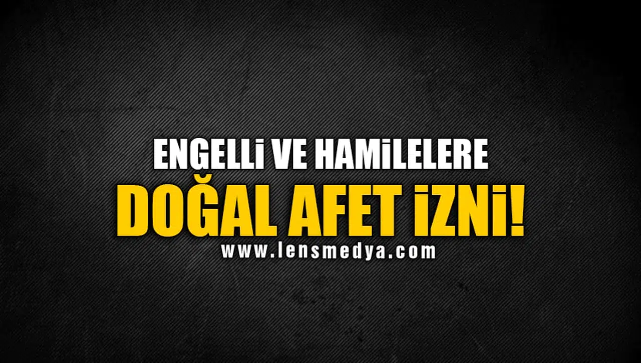 ENGELLİ VE HAMİLELERE DOĞAL AFET İZNİ!