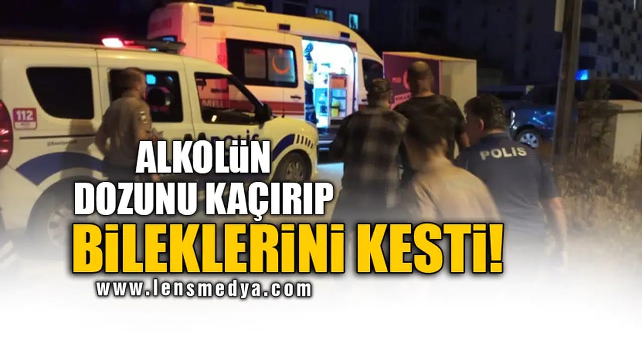 ALKOLÜN DOZUNU KAÇIRIP BİLEKLERİNİ KESTİ!