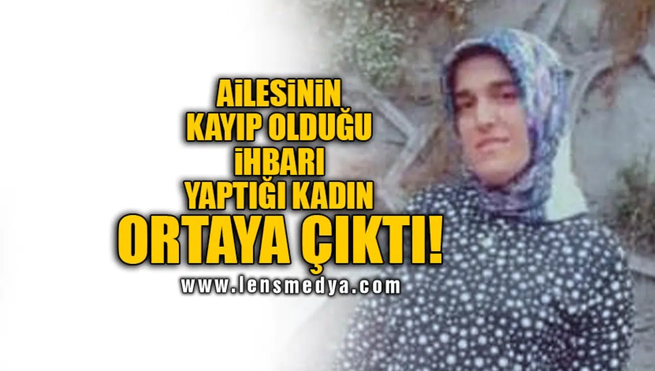 AİLESİNİN KAYIP OLDUĞU İHBARI YAPTIĞI KADIN ORTAYA ÇIKTI!