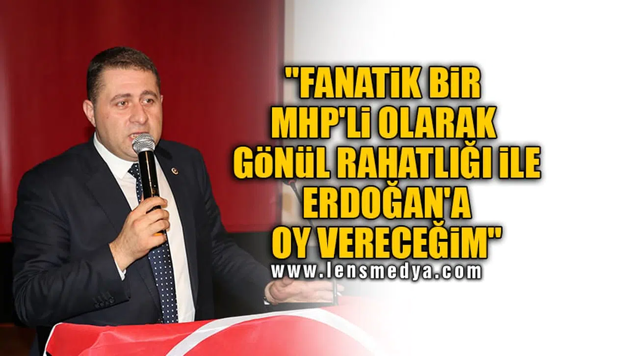 "FANATİK BİR MHP'Lİ OLARAK GÖNÜL RAHATLIĞI İLE ERDOĞAN'A OY VERECEĞİM"