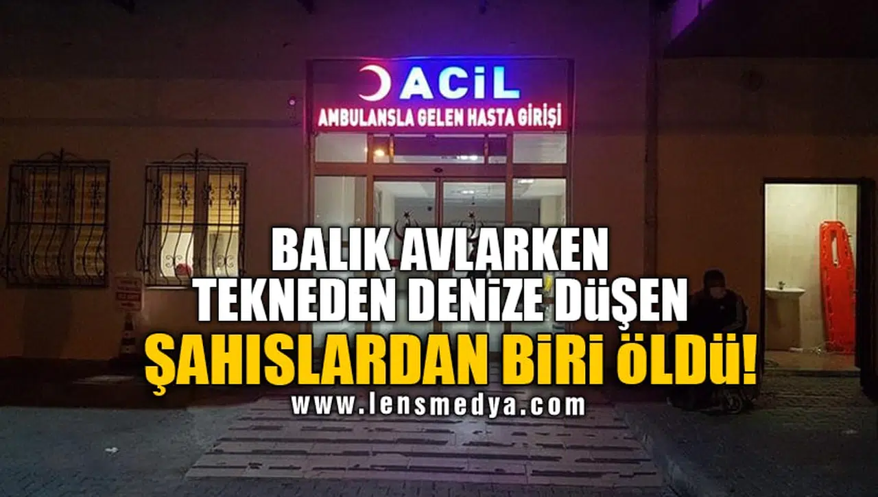 BALIK AVLARKEN TEKNEDEN DENİZE DÜŞEN ŞAHISLARDAN BİRİ ÖLDÜ!