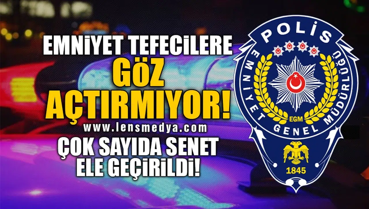 EMNİYET TEFECİLERE GÖZ AÇTIRMIYOR! ÇOK SAYIDA SENET ELE GEÇİRİLDİ!