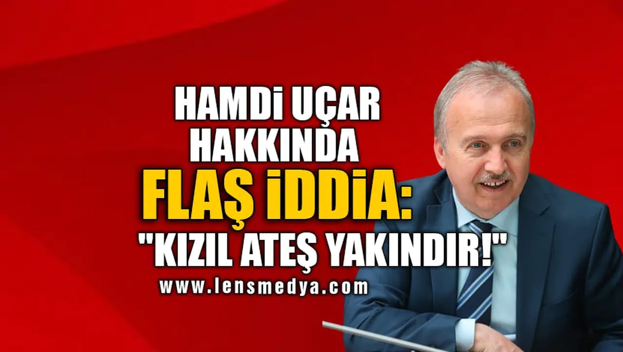 HAMDİ UÇAR HAKKINDA FLAŞ İDDİA: "KIZIL ATEŞ YAKINDIR!"