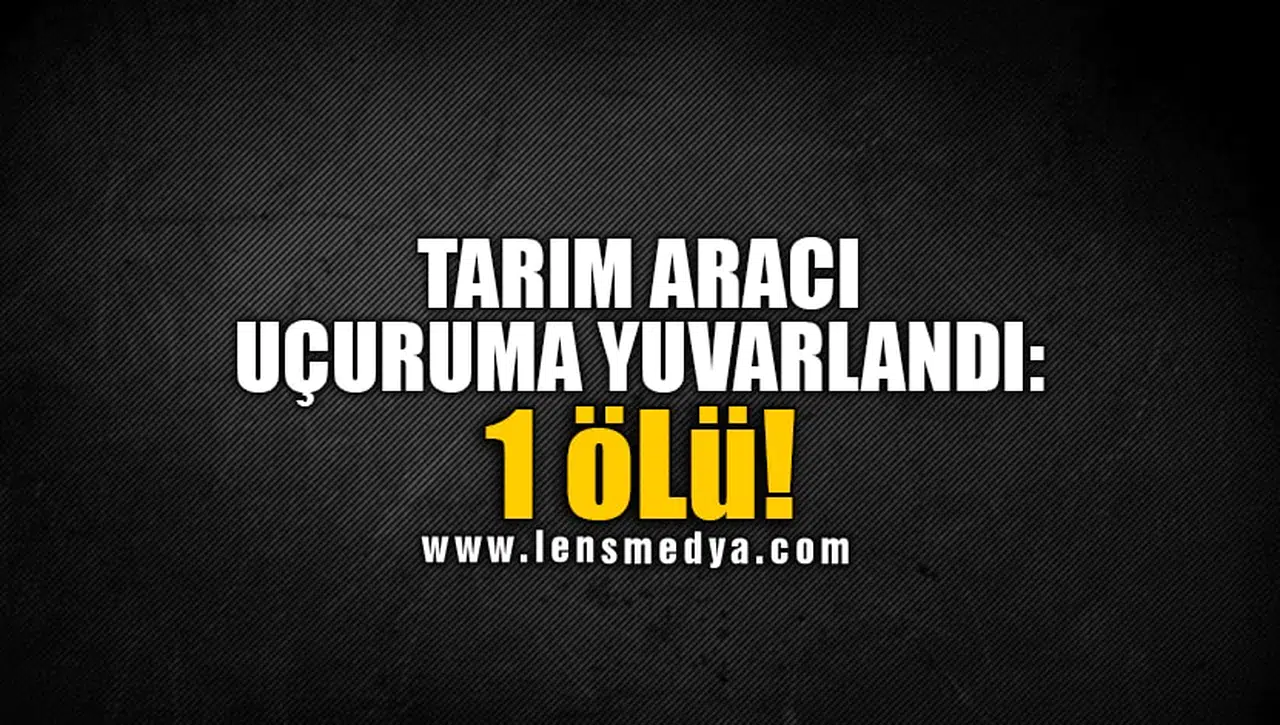 TARIM ARACI UÇURUMA YUVARLANDI: 1 ÖLÜ!