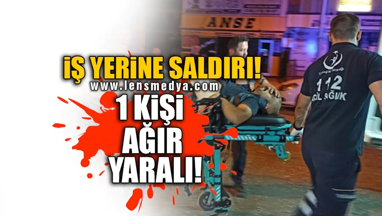 İŞ YERİNE SALDIRI! 1 KİŞİ AĞIR YARALI!
