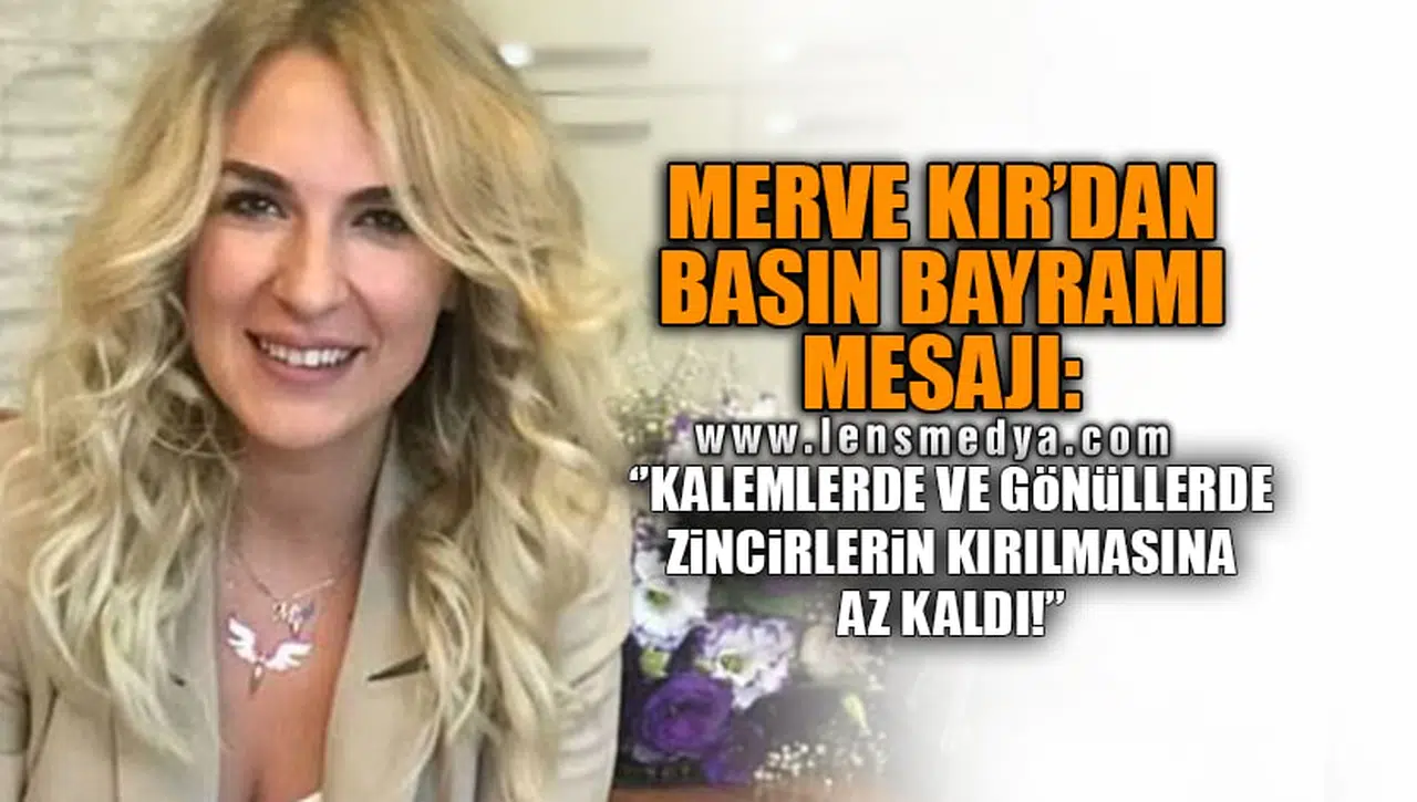 MERVE KIR'DAN BASIN BAYRAMI MESAJI: KALEMLERDE VE GÖNÜLLERDE ZİNCİRLERİN KIRILMASINA AZ KALDI!