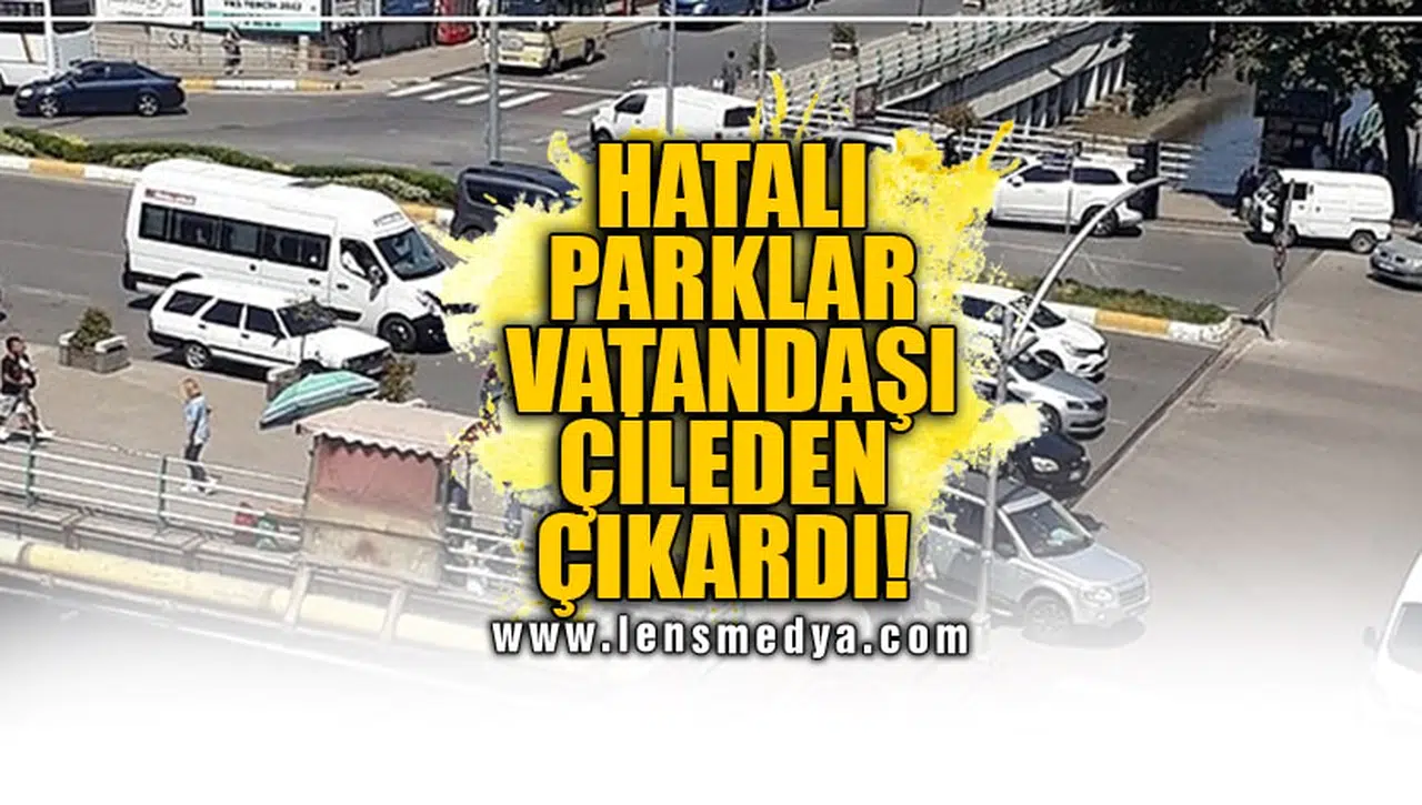 HATALI PARKLAR VATANDAŞI ÇİLEDEN ÇIKARDI!
