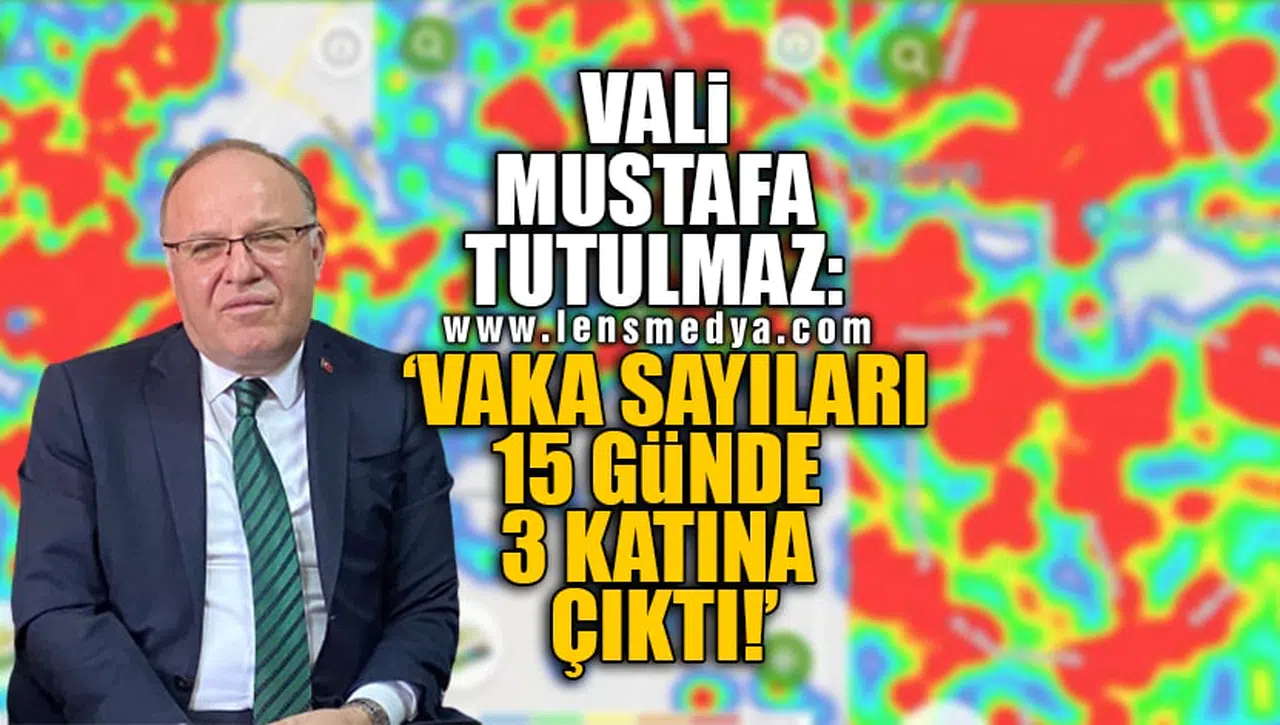 VALİ MUSTAFA TUTULMAZ: VAKA SAYILARI 15 GÜNDE 3 KATINA ÇIKTI!