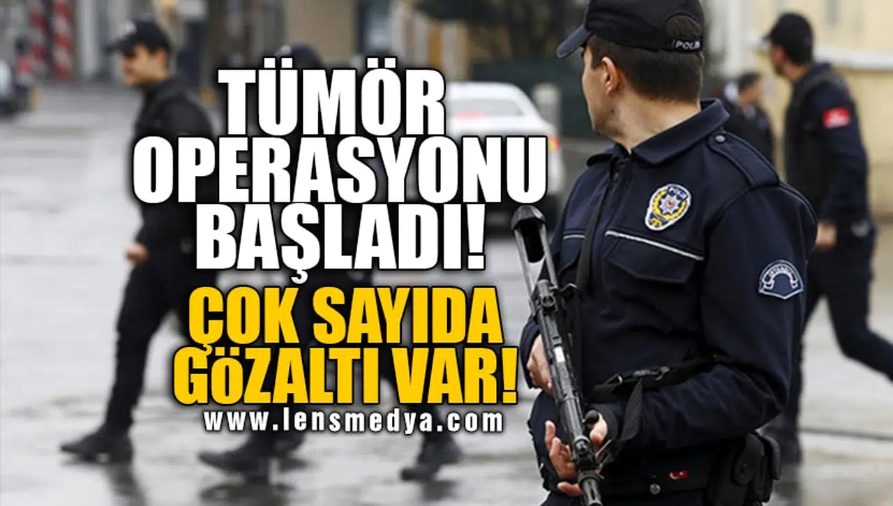 TÜMÖR OPERASYONU BAŞLADI! ÇOK SAYIDA GÖZLATI VAR!