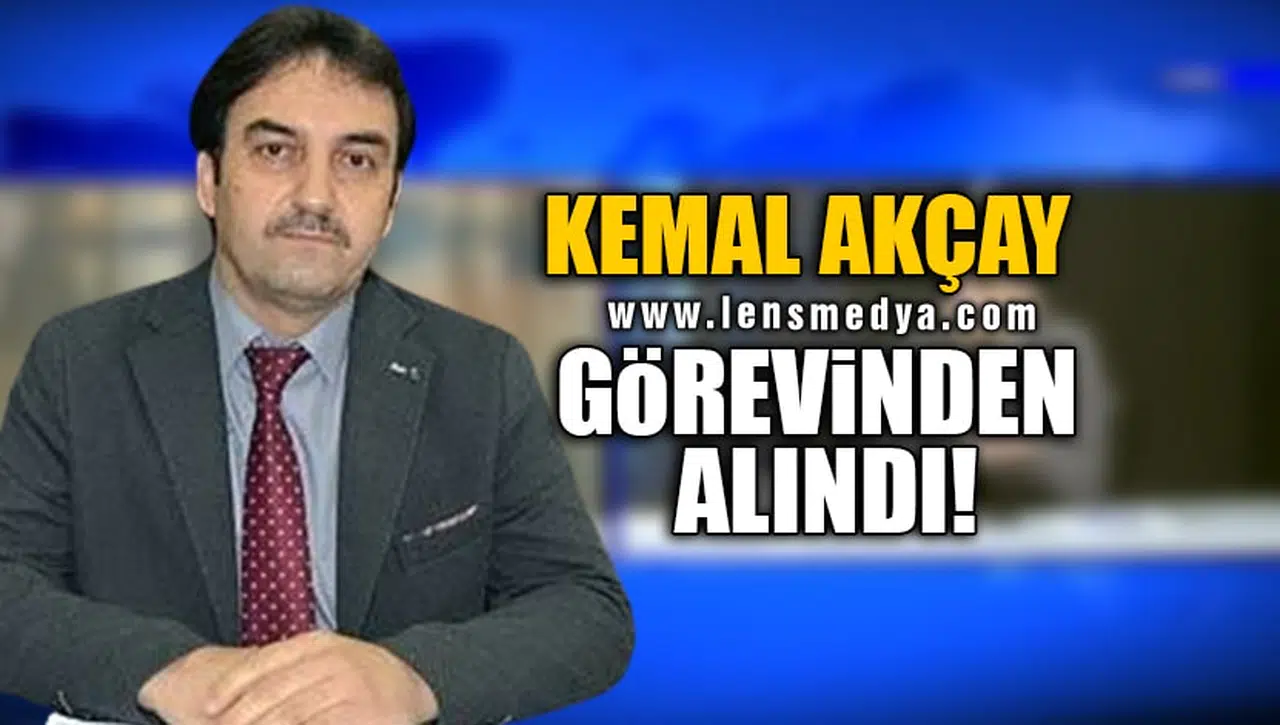 KEMAL AKÇAY GÖREVİNDEN ALINDI!