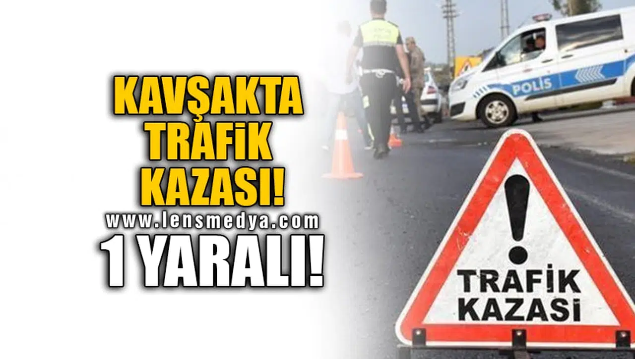 KAVŞAKTA TRAFİK KAZASI! 1 YARALI!