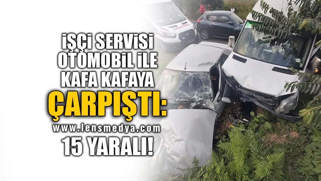 İŞÇİ SERVİSİ OTOMOBİL İLE KAFA KAFAYA ÇARPIŞTI: 15 YARALI!