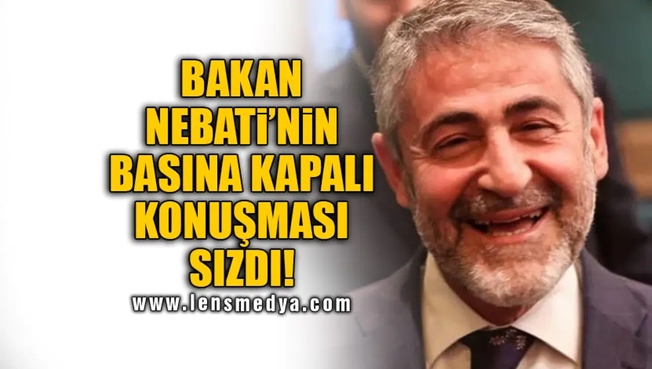 BAKAN NEBATİ’NİN BASINA KAPALI KONUŞMASI SIZDI!