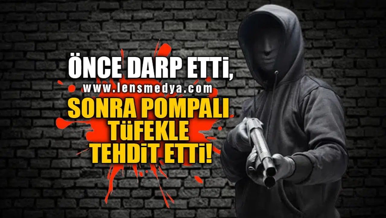 ÖNCE DARP ETTİ SONRA POMPALI TÜFEKLE TEHDİT ETTİ!