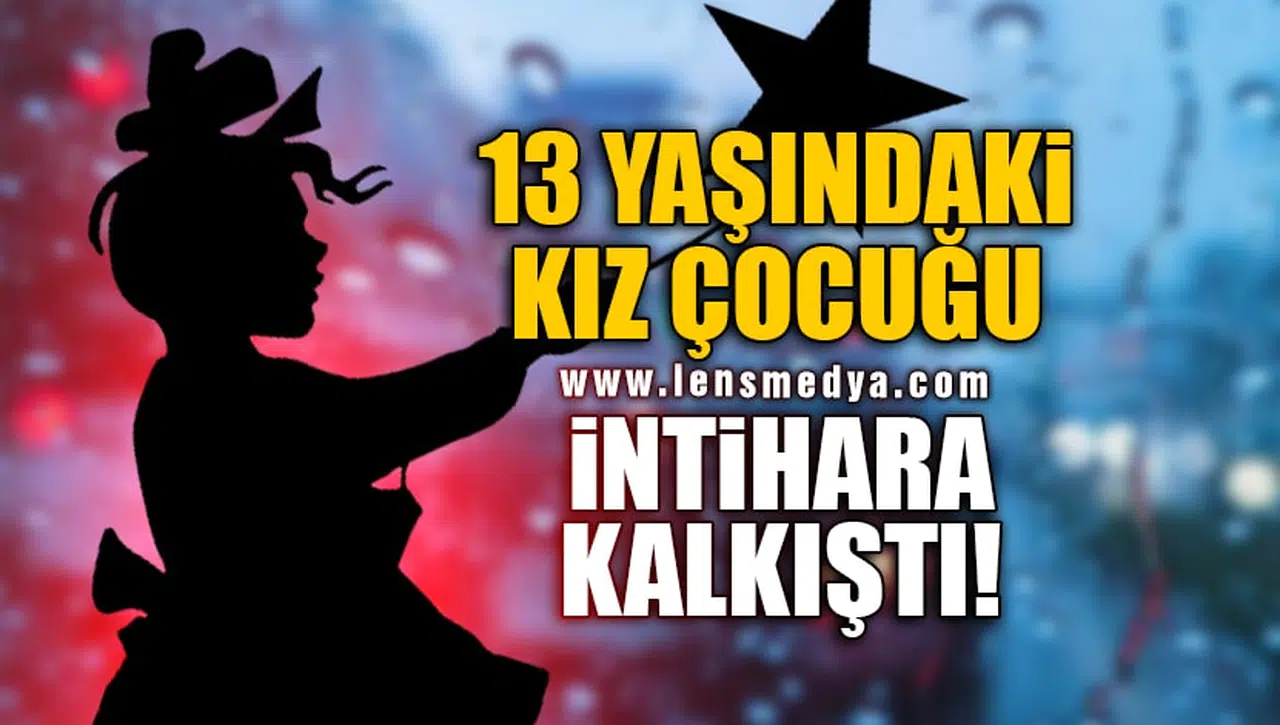 13 YAŞINDAKİ KIZ ÇOCUĞU İNTİHARA KALKIŞTI!
